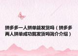 拼多多一人拼单能发货吗（拼多多两人拼单成功就发货吗简介介绍）