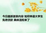 今日最新更新内容 如何申请大学生免息贷款 具体流程来了