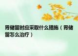 胃储留时应采取什么措施（胃储留怎么治疗）