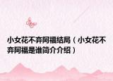 小女花不弃阿福结局（小女花不弃阿福是谁简介介绍）