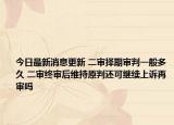 今日最新消息更新 二审择期审判一般多久 二审终审后维持原判还可继续上诉再审吗