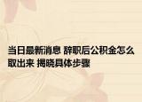 当日最新消息 辞职后公积金怎么取出来 揭晓具体步骤