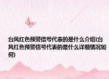 台风红色预警信号代表的是什么介绍(台风红色预警信号代表的是什么详细情况如何)