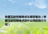 林黛玉的性格特点从哪里看出（林黛玉的性格特点是什么样的简介介绍）