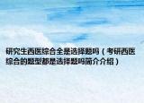 研究生西医综合全是选择题吗（考研西医综合的题型都是选择题吗简介介绍）