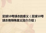 足球10号球衣的意义（足球10号球衣有特殊意义简介介绍）