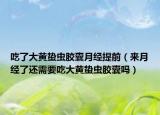 吃了大黄蛰虫胶囊月经提前（来月经了还需要吃大黄蛰虫胶囊吗）