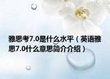 雅思考7.0是什么水平（英语雅思7.0什么意思简介介绍）