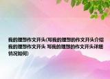 我的理想作文开头(写我的理想的作文开头介绍 我的理想作文开头 写我的理想的作文开头详细情况如何)