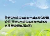 传奇GM命令supermake怎么使用介绍(传奇GM命令supermake怎么使用详细情况如何)