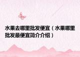 水果去哪里批发便宜（水果哪里批发最便宜简介介绍）