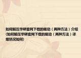 如何解压华硕官网下载的驱动（两种方法）介绍(如何解压华硕官网下载的驱动（两种方法）详细情况如何)