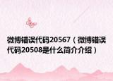 微博错误代码20567（微博错误代码20508是什么简介介绍）
