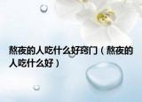 熬夜的人吃什么好窍门（熬夜的人吃什么好）