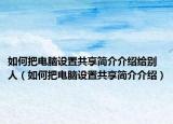 如何把电脑设置共享简介介绍给别人（如何把电脑设置共享简介介绍）