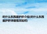 吃什么东西最护肝介绍(吃什么东西最护肝详细情况如何)