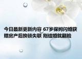 今日最新更新内容 67岁保姆闪婚获赠房产后换锁失联 刚结婚就翻脸