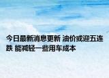 今日最新消息更新 油价或迎五连跌 能减轻一些用车成本