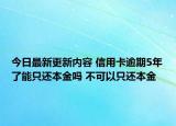 今日最新更新内容 信用卡逾期5年了能只还本金吗 不可以只还本金