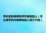 手机里的视频如何传送给别人（怎么用手机传视频给别人简介介绍）