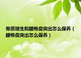 骨质增生和腰椎盘突出怎么保养（腰椎盘突出怎么保养）