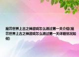 魔兽世界上古之神游戏怎么通过第一关介绍(魔兽世界上古之神游戏怎么通过第一关详细情况如何)