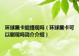 环球黑卡能提现吗（环球黑卡可以刷现吗简介介绍）