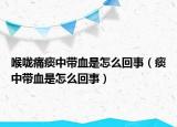 喉咙痛痰中带血是怎么回事（痰中带血是怎么回事）