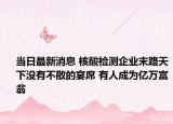 当日最新消息 核酸检测企业末路天下没有不散的宴席 有人成为亿万富翁