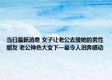 当日最新消息 女子让老公去接她的男性朋友 老公神色大变下一幕令人泪奔感动