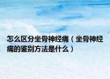 怎么区分坐骨神经痛（坐骨神经痛的鉴别方法是什么）