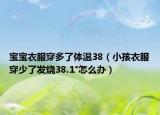 宝宝衣服穿多了体温38（小孩衣服穿少了发烧38.1°怎么办）