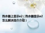 热水器上显示e2（热水器显示e2怎么解决简介介绍）