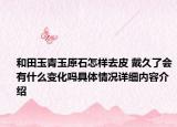 和田玉青玉原石怎样去皮 戴久了会有什么变化吗具体情况详细内容介绍