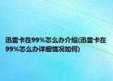 迅雷卡在99%怎么办介绍(迅雷卡在99%怎么办详细情况如何)