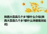 陕西大荔县几个乡?都什么介绍(陕西大荔县几个乡?都什么详细情况如何)