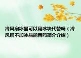 冷风扇冰晶可以用冰块代替吗（冷风扇不加冰晶能用吗简介介绍）
