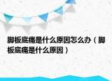 脚板底痛是什么原因怎么办（脚板底痛是什么原因）