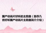 国产动画片好听的主题曲（推荐几首好听国产动画片主题曲简介介绍）