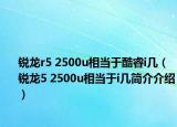 锐龙r5 2500u相当于酷睿i几（锐龙5 2500u相当于i几简介介绍）