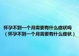 怀孕不到一个月需要有什么症状吗（怀孕不到一个月需要有什么症状）