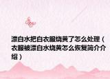 漂白水把白衣服烧黄了怎么处理（衣服被漂白水烧黄怎么恢复简介介绍）