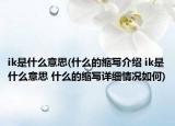ik是什么意思(什么的缩写介绍 ik是什么意思 什么的缩写详细情况如何)