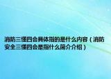 消防三懂四会具体指的是什么内容（消防安全三懂四会是指什么简介介绍）