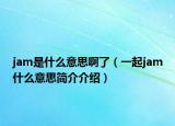 jam是什么意思啊了（一起jam什么意思简介介绍）