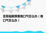 舌苔黏腻厚重有口气怎么办（有口气怎么办）