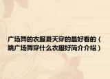 广场舞的衣服夏天穿的最好看的（跳广场舞穿什么衣服好简介介绍）