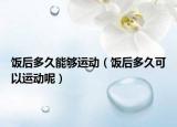饭后多久能够运动（饭后多久可以运动呢）
