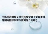 手机照片删除了怎么恢复安卓（安卓手机的照片删除后怎么恢复简介介绍）