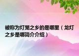被称为灯笼之乡的是哪里（龙灯之乡是哪简介介绍）